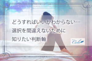どうすればいいかわからない…選択を間違えないために知りたい判断軸