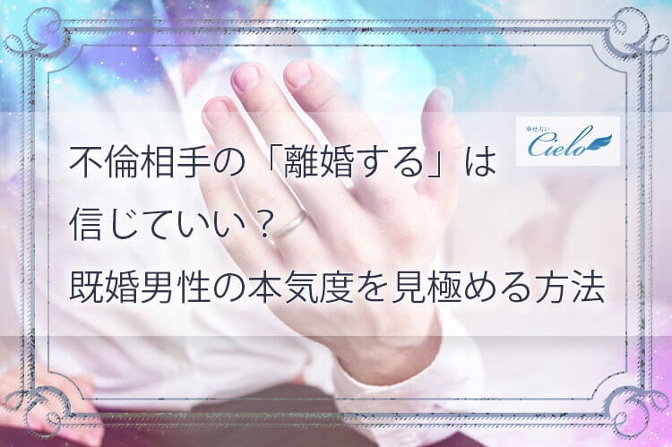 不倫相手の「離婚する」は信じていい？既婚男性の本気度を見極める方法