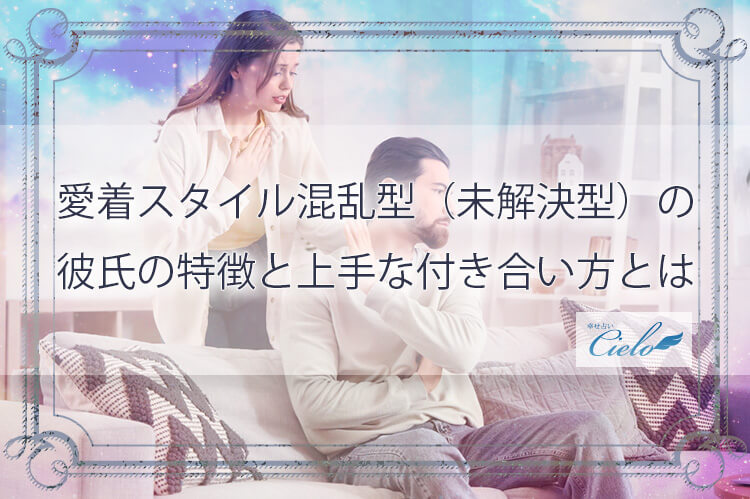 愛着スタイル混乱型（未解決型）の彼氏の特徴と上手な付き合い方とは