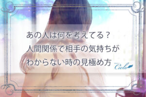 あの人は何を考えてる？人間関係で相手の気持ちがわからない時の見極め方